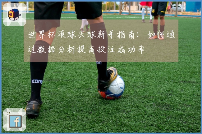 世界杯滚球买球新手指南：如何通过数据分析提高投注成功率