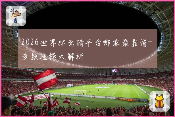 2026世界杯竞猜平台哪家最靠谱- 多款选择大解析
