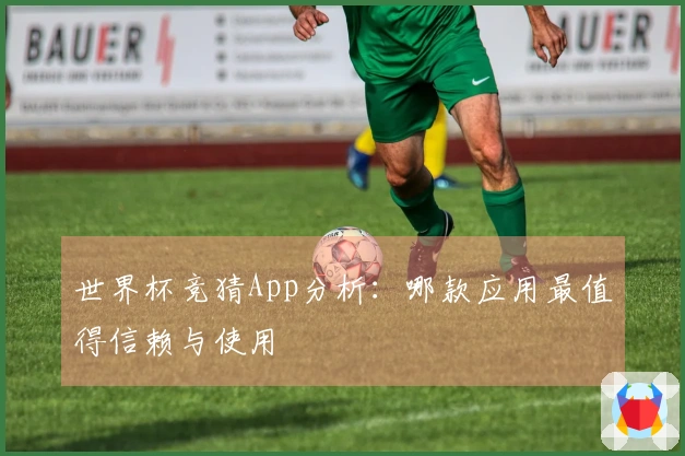 世界杯竞猜App分析：哪款应用最值得信赖与使用