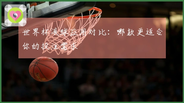 世界杯滚球应用对比：哪款更适合你的投注需求