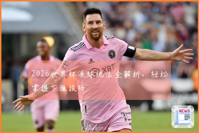 2026世界杯滚球玩法全解析，轻松掌握下注技巧