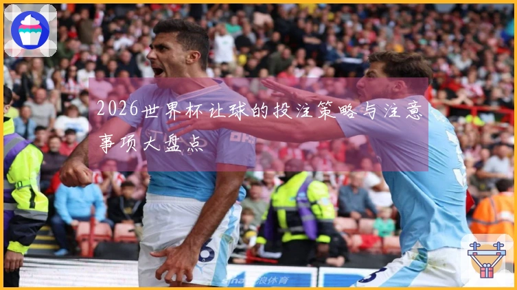 2026世界杯让球的投注策略与注意事项大盘点