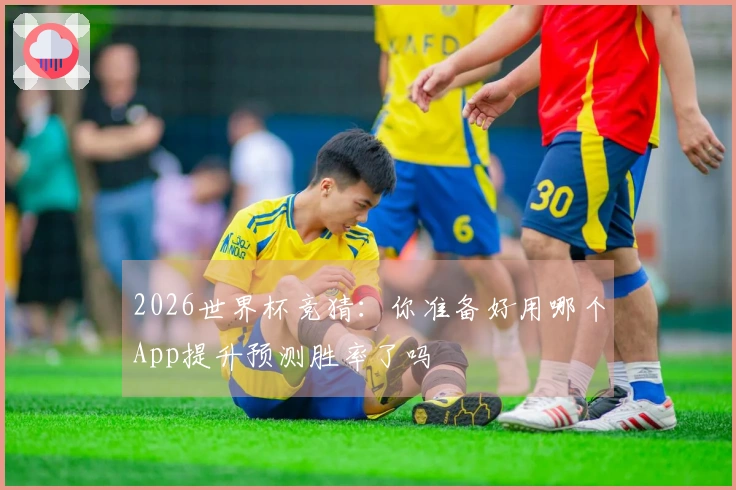 2026世界杯竞猜：你准备好用哪个App提升预测胜率了吗