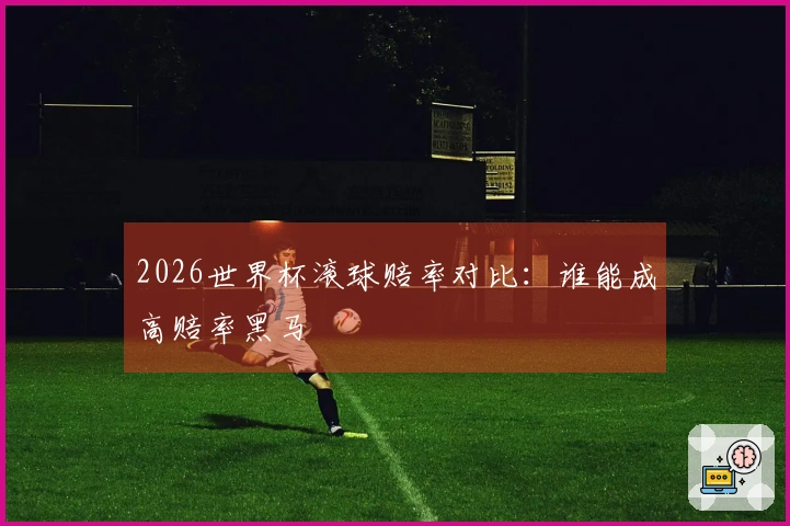 2026世界杯滚球赔率对比：谁能成高赔率黑马