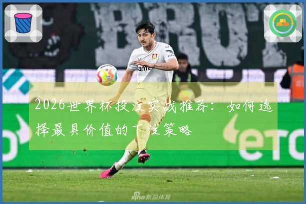 2026世界杯投注实战推荐：如何选择最具价值的下注策略