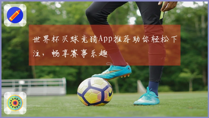世界杯买球竞猜App推荐助你轻松下注，畅享赛事乐趣