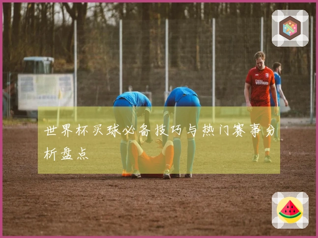 世界杯买球必备技巧与热门赛事分析盘点