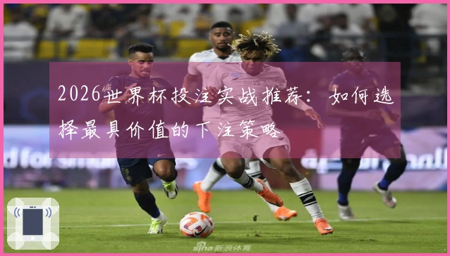 2026世界杯投注实战推荐：如何选择最具价值的下注策略