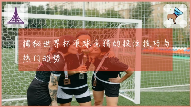揭秘世界杯滚球竞猜的投注技巧与热门趋势