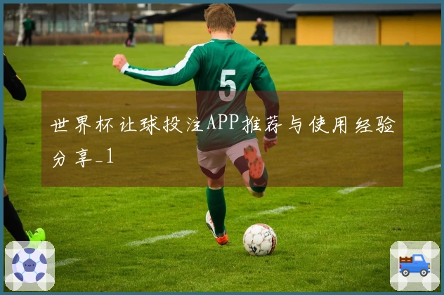 世界杯让球投注APP推荐与使用经验分享_1