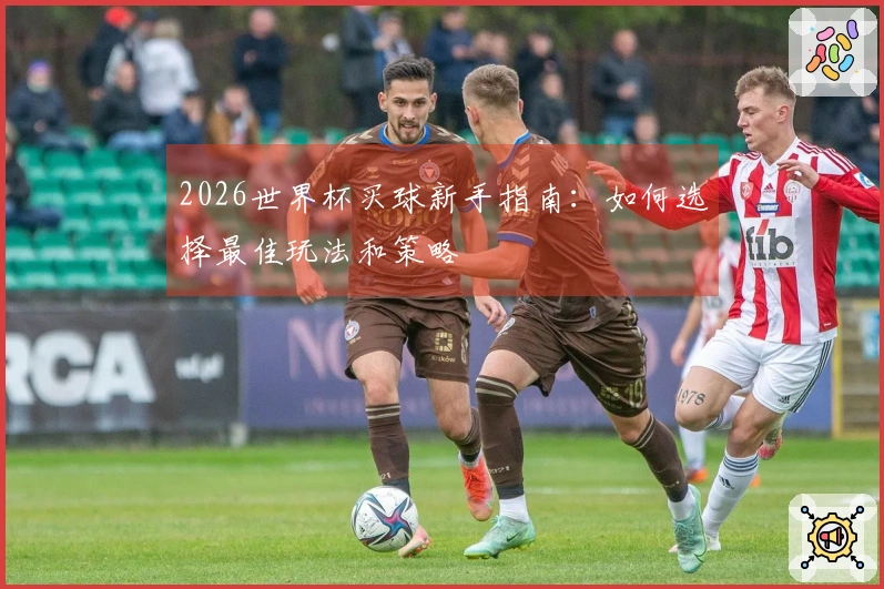 2026世界杯买球新手指南：如何选择最佳玩法和策略