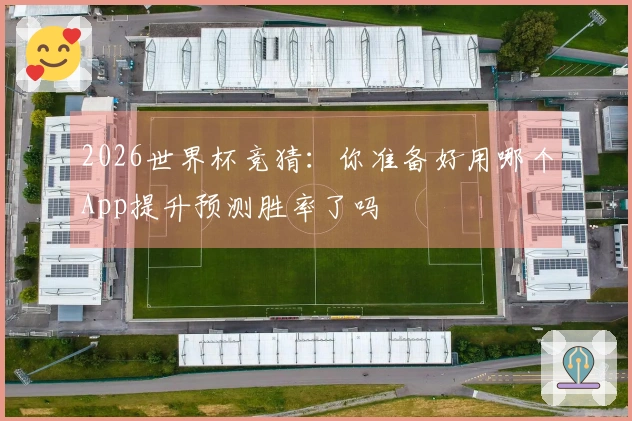 2026世界杯竞猜：你准备好用哪个App提升预测胜率了吗