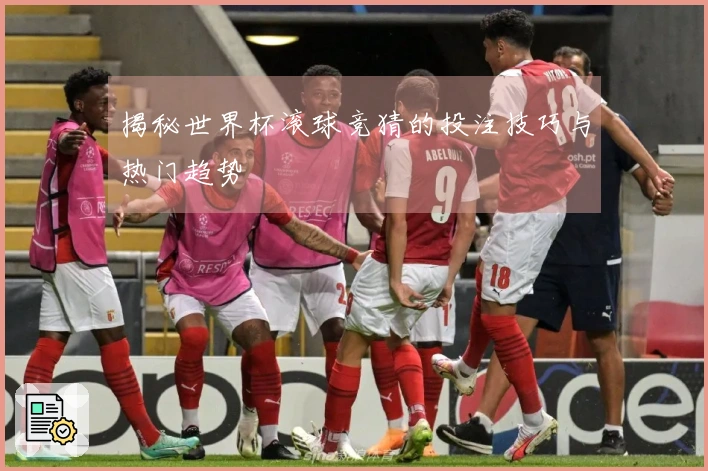 揭秘世界杯滚球竞猜的投注技巧与热门趋势
