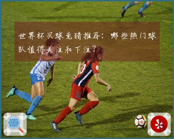 世界杯买球竞猜推荐：哪些热门球队值得关注和下注？