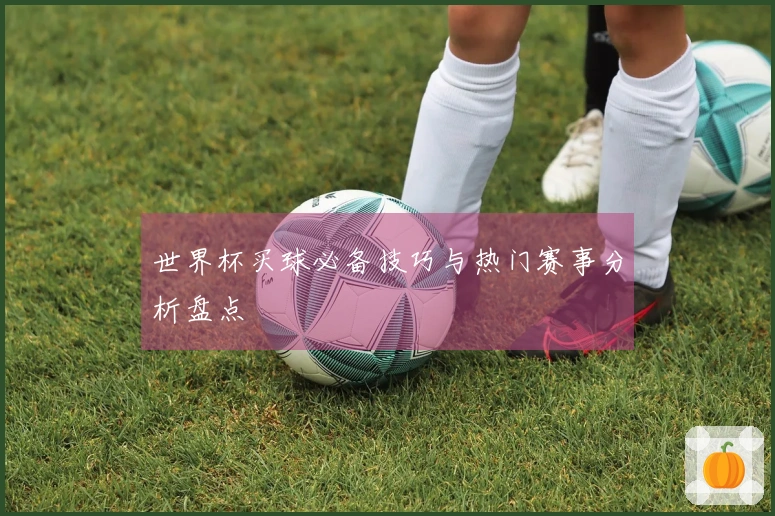 世界杯买球必备技巧与热门赛事分析盘点