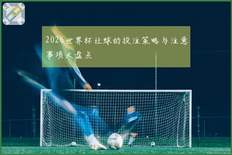2026世界杯让球的投注策略与注意事项大盘点