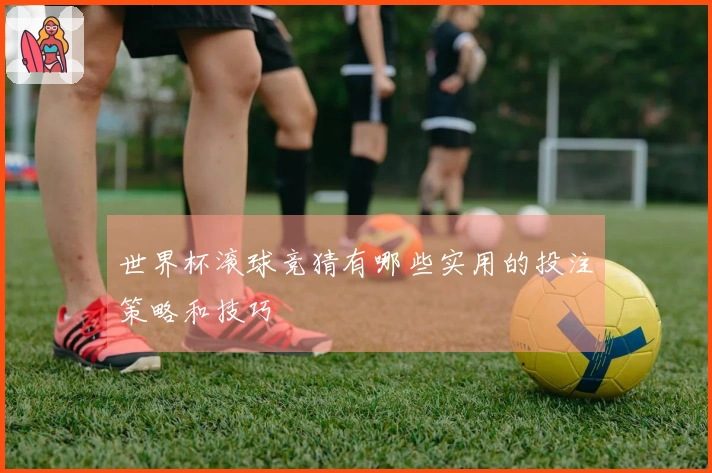世界杯滚球竞猜有哪些实用的投注策略和技巧