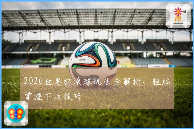 2026世界杯滚球玩法全解析，轻松掌握下注技巧